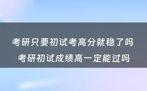 考研只要初试考高分就稳了吗 考研初试成绩高一定能过吗