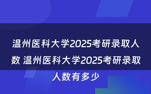 温州医科大学2025考研录取人数 温州医科大学2025考研录取人数有多少