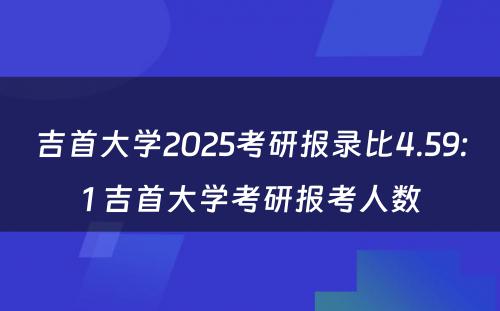 吉首大学2025考研报录比4.59:1 吉首大学考研报考人数