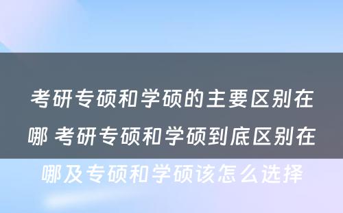 考研专硕和学硕的主要区别在哪 考研专硕和学硕到底区别在哪及专硕和学硕该怎么选择