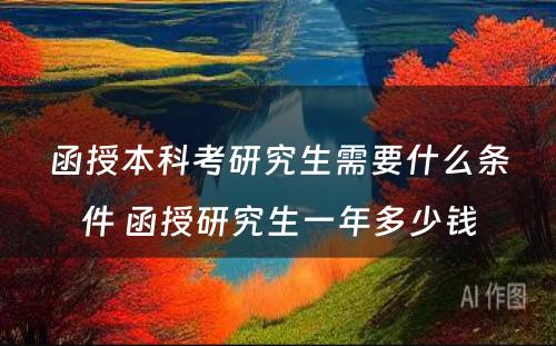 函授本科考研究生需要什么条件 函授研究生一年多少钱