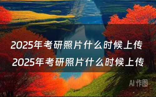 2025年考研照片什么时候上传 2025年考研照片什么时候上传