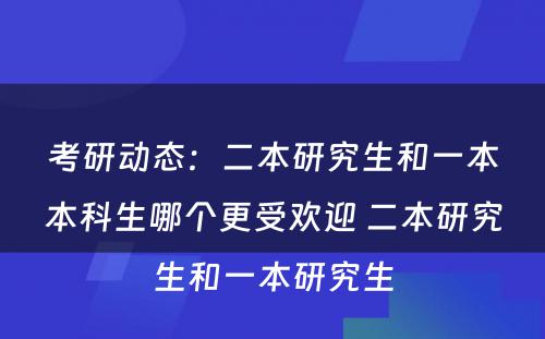 考研动态：二本研究生和一本本科生哪个更受欢迎 二本研究生和一本研究生