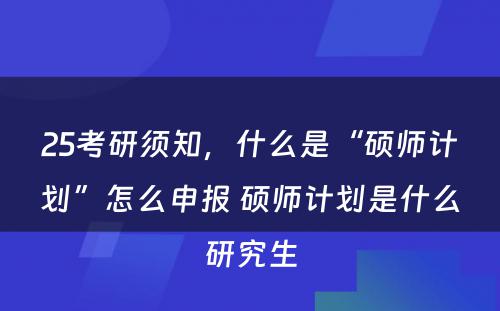 25考研须知，什么是“硕师计划”怎么申报 硕师计划是什么研究生