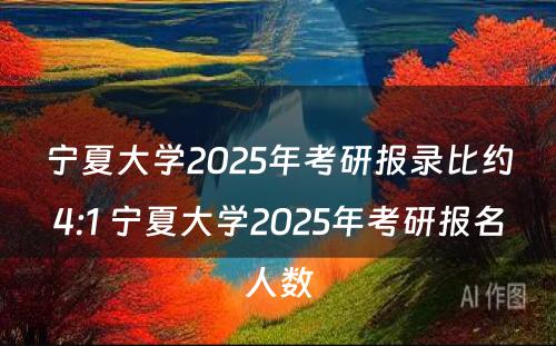 宁夏大学2025年考研报录比约4:1 宁夏大学2025年考研报名人数