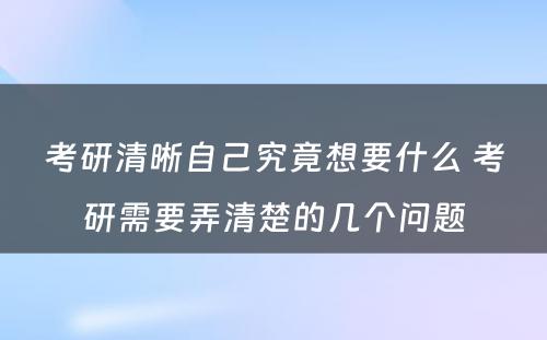 考研清晰自己究竟想要什么 考研需要弄清楚的几个问题