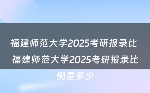 福建师范大学2025考研报录比 福建师范大学2025考研报录比例是多少