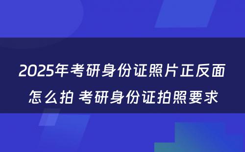 2025年考研身份证照片正反面怎么拍 考研身份证拍照要求