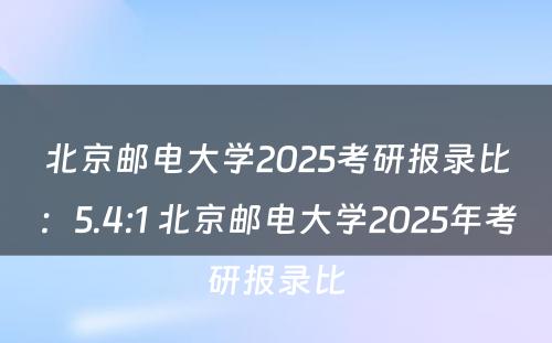 北京邮电大学2025考研报录比：5.4:1 北京邮电大学2025年考研报录比