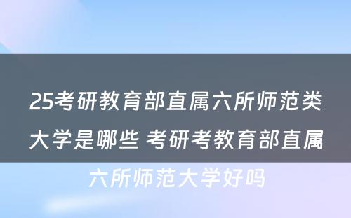 25考研教育部直属六所师范类大学是哪些 考研考教育部直属六所师范大学好吗