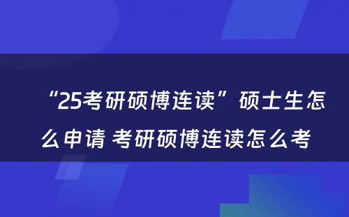 “25考研硕博连读”硕士生怎么申请 考研硕博连读怎么考