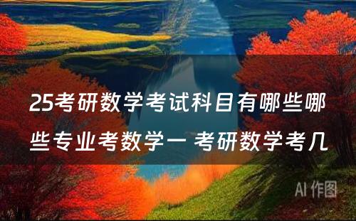 25考研数学考试科目有哪些哪些专业考数学一 考研数学考几