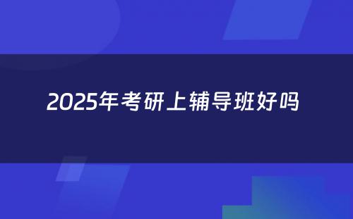 2025年考研上辅导班好吗 