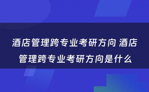 酒店管理跨专业考研方向 酒店管理跨专业考研方向是什么