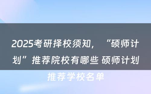 2025考研择校须知，“硕师计划”推荐院校有哪些 硕师计划推荐学校名单