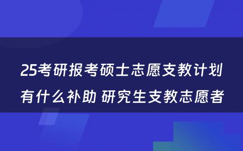 25考研报考硕士志愿支教计划有什么补助 研究生支教志愿者