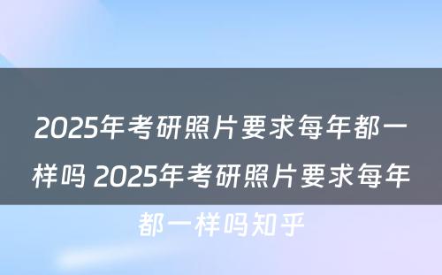 2025年考研照片要求每年都一样吗 2025年考研照片要求每年都一样吗知乎