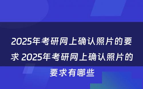 2025年考研网上确认照片的要求 2025年考研网上确认照片的要求有哪些