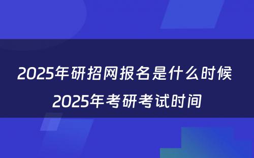 2025年研招网报名是什么时候 2025年考研考试时间