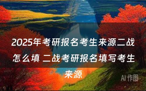 2025年考研报名考生来源二战怎么填 二战考研报名填写考生来源