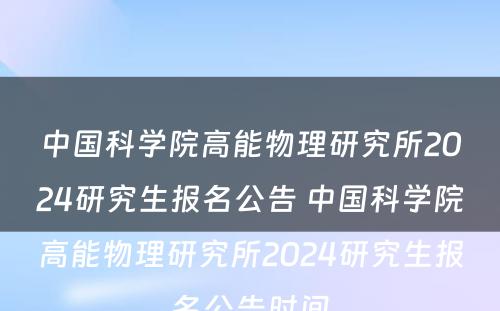 中国科学院高能物理研究所2024研究生报名公告 中国科学院高能物理研究所2024研究生报名公告时间