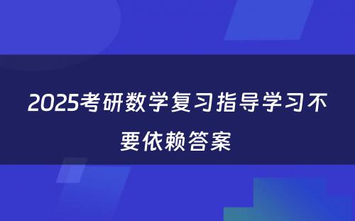 2025考研数学复习指导学习不要依赖答案 