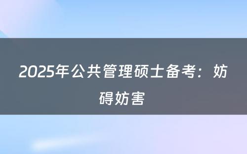 2025年公共管理硕士备考：妨碍妨害 