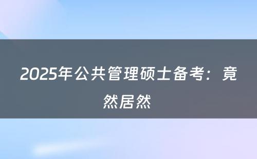 2025年公共管理硕士备考：竟然居然 