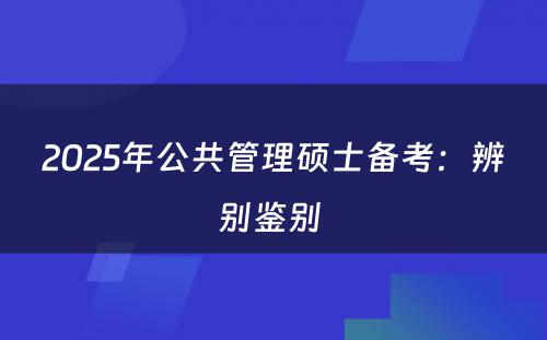 2025年公共管理硕士备考：辨别鉴别 