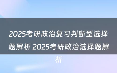 2025考研政治复习判断型选择题解析 2025考研政治选择题解析