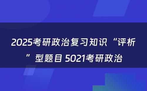 2025考研政治复习知识“评析”型题目 5021考研政治