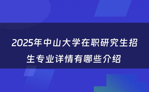 2025年中山大学在职研究生招生专业详情有哪些介绍 