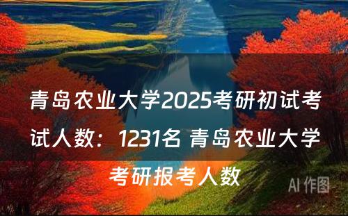 青岛农业大学2025考研初试考试人数：1231名 青岛农业大学考研报考人数
