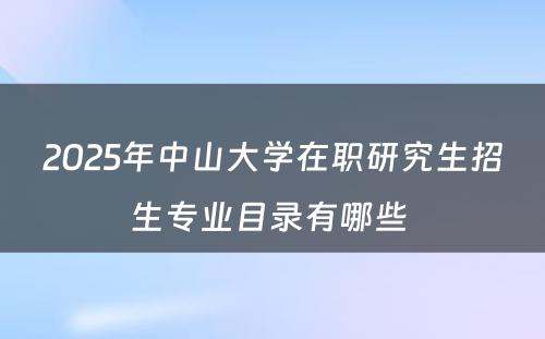 2025年中山大学在职研究生招生专业目录有哪些 