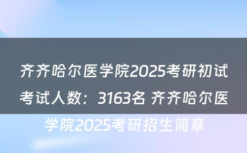 齐齐哈尔医学院2025考研初试考试人数：3163名 齐齐哈尔医学院2025考研招生简章