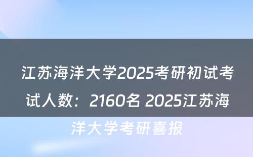 江苏海洋大学2025考研初试考试人数：2160名 2025江苏海洋大学考研喜报