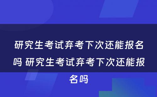 研究生考试弃考下次还能报名吗 研究生考试弃考下次还能报名吗