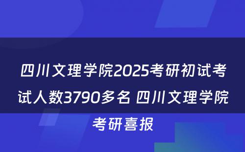 四川文理学院2025考研初试考试人数3790多名 四川文理学院考研喜报