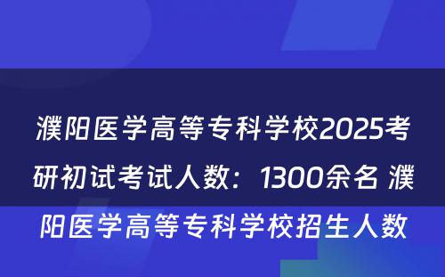 濮阳医学高等专科学校2025考研初试考试人数：1300余名 濮阳医学高等专科学校招生人数