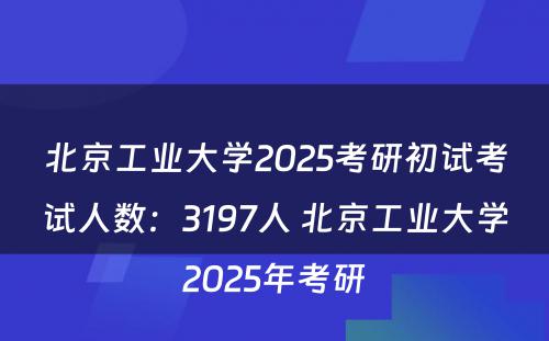 北京工业大学2025考研初试考试人数：3197人 北京工业大学2025年考研