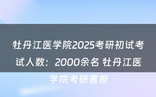 牡丹江医学院2025考研初试考试人数：2000余名 牡丹江医学院考研喜报