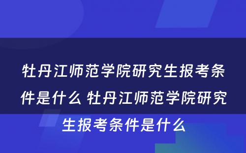 牡丹江师范学院研究生报考条件是什么 牡丹江师范学院研究生报考条件是什么