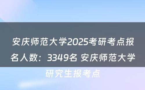 安庆师范大学2025考研考点报名人数：3349名 安庆师范大学研究生报考点
