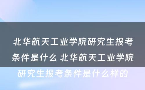 北华航天工业学院研究生报考条件是什么 北华航天工业学院研究生报考条件是什么样的