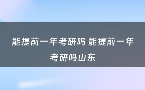 能提前一年考研吗 能提前一年考研吗山东