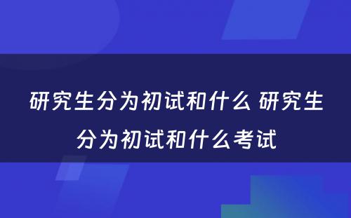 研究生分为初试和什么 研究生分为初试和什么考试