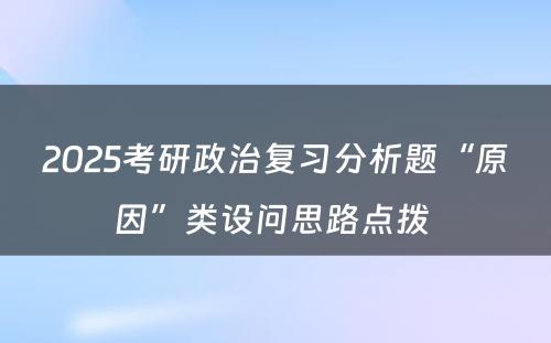 2025考研政治复习分析题“原因”类设问思路点拨 