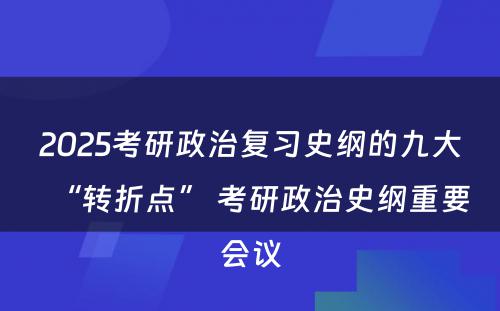 2025考研政治复习史纲的九大“转折点” 考研政治史纲重要会议