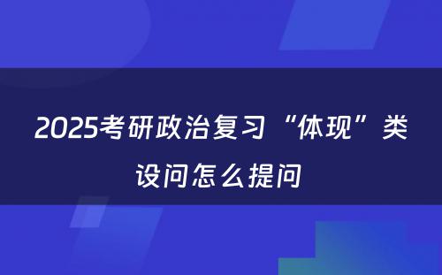 2025考研政治复习“体现”类设问怎么提问 