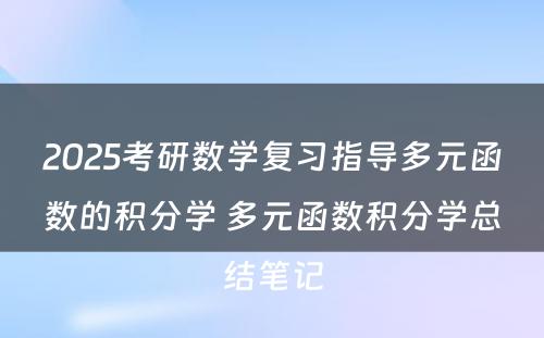 2025考研数学复习指导多元函数的积分学 多元函数积分学总结笔记